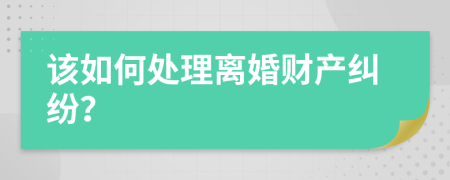該如何處理離婚財產(chǎn)糾紛？