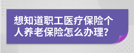 想知道職工醫(yī)療保險(xiǎn)個(gè)人養(yǎng)老保險(xiǎn)怎么辦理？