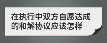 在執(zhí)行中雙方自愿達(dá)成的和解協(xié)議應(yīng)該怎樣