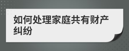 如何處理家庭共有財(cái)產(chǎn)糾紛