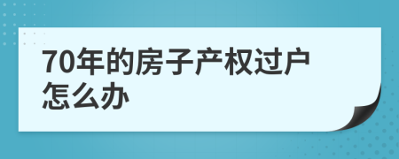 70年的房子產(chǎn)權(quán)過戶怎么辦