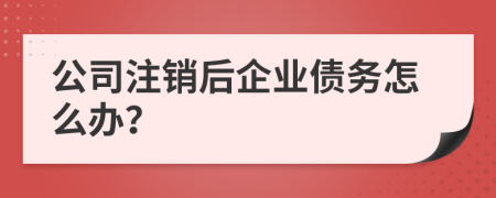 公司注銷(xiāo)后企業(yè)債務(wù)怎么辦？