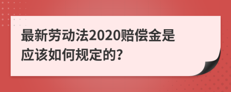 最新勞動法2020賠償金是應(yīng)該如何規(guī)定的？