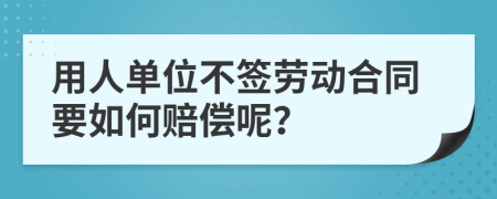 用人單位不簽勞動(dòng)合同要如何賠償呢？