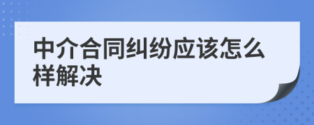 中介合同糾紛應(yīng)該怎么樣解決
