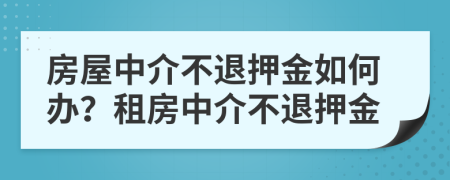 房屋中介不退押金如何辦？租房中介不退押金