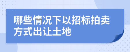 哪些情況下以招標(biāo)拍賣方式出讓土地