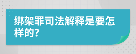 綁架罪司法解釋是要怎樣的？