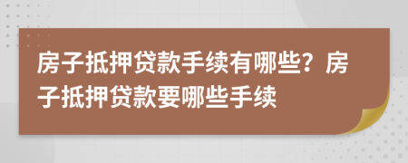 房子抵押貸款手續(xù)有哪些？房子抵押貸款要哪些手續(xù)