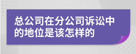 總公司在分公司訴訟中的地位是該怎樣的