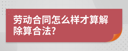 勞動合同怎么樣才算解除算合法?