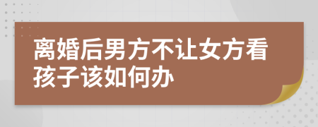 離婚后男方不讓女方看孩子該如何辦