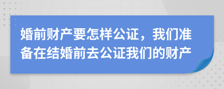 婚前財(cái)產(chǎn)要怎樣公證，我們準(zhǔn)備在結(jié)婚前去公證我們的財(cái)產(chǎn)