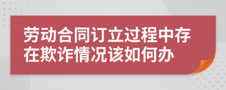 勞動合同訂立過程中存在欺詐情況該如何辦
