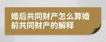 婚后共同財(cái)產(chǎn)怎么算婚前共同財(cái)產(chǎn)的解釋