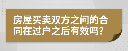 房屋買賣雙方之間的合同在過戶之后有效嗎？