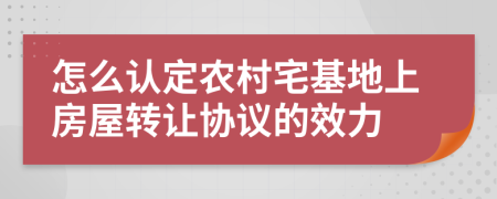 怎么認定農(nóng)村宅基地上房屋轉(zhuǎn)讓協(xié)議的效力