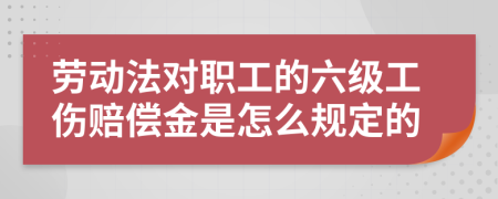 勞動法對職工的六級工傷賠償金是怎么規(guī)定的