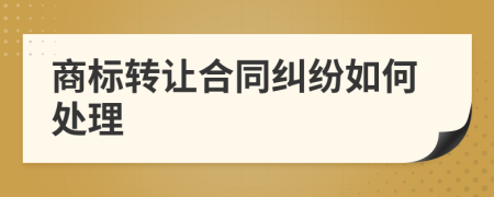 商標轉(zhuǎn)讓合同糾紛如何處理