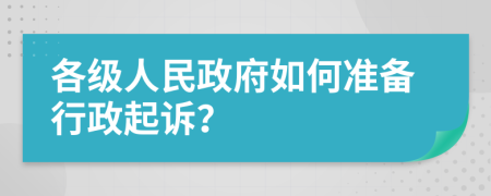 各級(jí)人民政府如何準(zhǔn)備行政起訴？