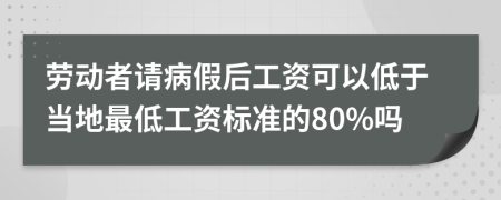 勞動(dòng)者請病假后工資可以低于當(dāng)?shù)刈畹凸べY標(biāo)準(zhǔn)的80%嗎