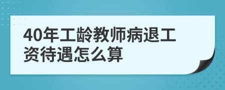 40年工齡教師病退工資待遇怎么算