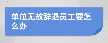 單位無故辭退員工要怎么辦