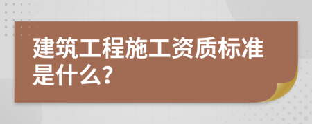建筑工程施工資質(zhì)標(biāo)準(zhǔn)是什么？