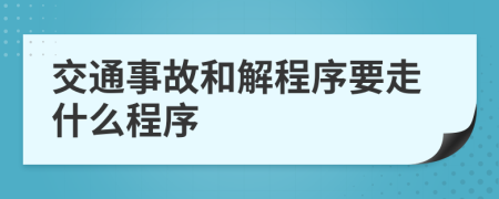 交通事故和解程序要走什么程序