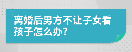 離婚后男方不讓子女看孩子怎么辦？