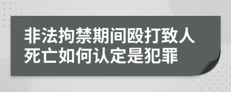 非法拘禁期間毆打致人死亡如何認(rèn)定是犯罪