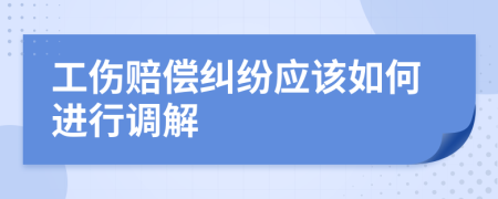 工傷賠償糾紛應(yīng)該如何進(jìn)行調(diào)解