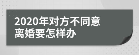 2020年對(duì)方不同意離婚要怎樣辦