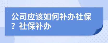公司應(yīng)該如何補(bǔ)辦社保？社保補(bǔ)辦