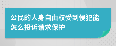公民的人身自由權(quán)受到侵犯能怎么投訴請(qǐng)求保護(hù)