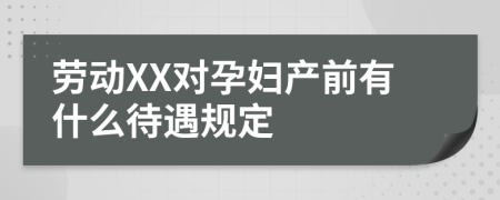 勞動(dòng)XX對(duì)孕婦產(chǎn)前有什么待遇規(guī)定