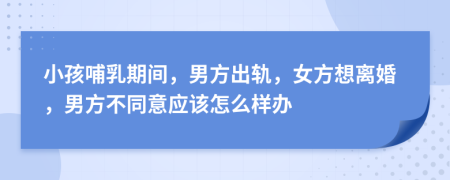 小孩哺乳期間，男方出軌，女方想離婚，男方不同意應(yīng)該怎么樣辦