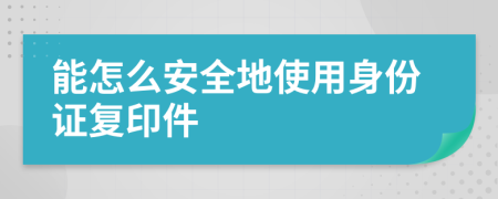 能怎么安全地使用身份證復(fù)印件