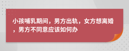 小孩哺乳期間，男方出軌，女方想離婚，男方不同意應(yīng)該如何辦