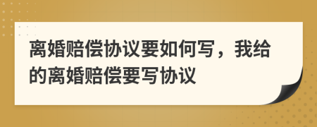 離婚賠償協(xié)議要如何寫(xiě)，我給的離婚賠償要寫(xiě)協(xié)議