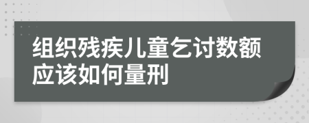 組織殘疾兒童乞討數(shù)額應該如何量刑