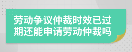 勞動爭議仲裁時效已過期還能申請勞動仲裁嗎