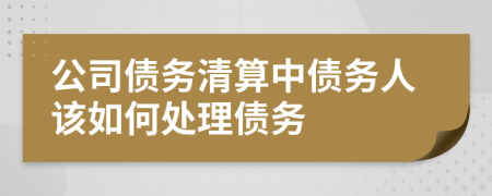 公司債務(wù)清算中債務(wù)人該如何處理債務(wù)