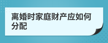 離婚時家庭財產(chǎn)應如何分配