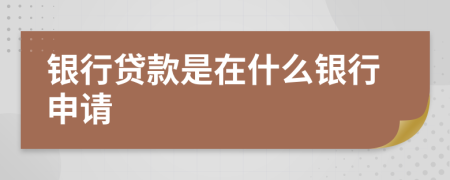 銀行貸款是在什么銀行申請