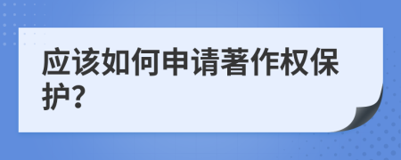 應(yīng)該如何申請著作權(quán)保護(hù)？