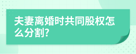 夫妻離婚時共同股權(quán)怎么分割?