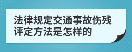 法律規(guī)定交通事故傷殘評定方法是怎樣的