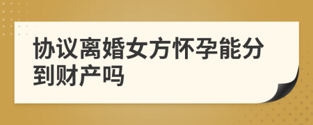 協(xié)議離婚女方懷孕能分到財產(chǎn)嗎