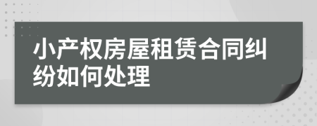 小產(chǎn)權房屋租賃合同糾紛如何處理